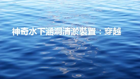 神奇水下涵洞清淤裝置：穿越深海，解密地底奧秘！